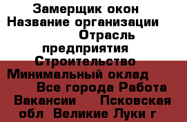 Замерщик окон › Название организации ­ Bravo › Отрасль предприятия ­ Строительство › Минимальный оклад ­ 30 000 - Все города Работа » Вакансии   . Псковская обл.,Великие Луки г.